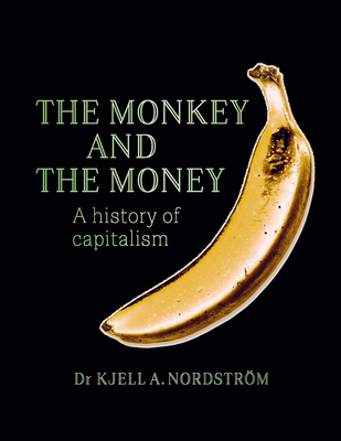 The Monkey and the Money: A History of Capitalism - Nordstrom, Kjell A