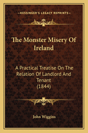 The Monster Misery Of Ireland: A Practical Treatise On The Relation Of Landlord And Tenant (1844)