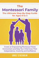 The Montessori Family, The Ultimate Step-By-Step Guide for Ages 0 to 5: Create an Empowering Montessori Home Environment and Help Your Child Grow Their Independence, Creativity and Confidence