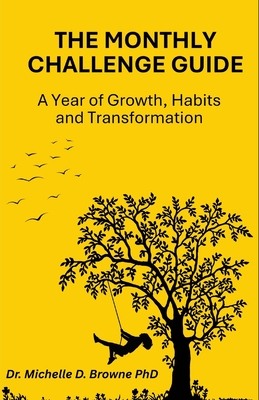 The Monthly Challenge Guide: A Year of Growth, Habits and Transformation: Take Action, Build Better Habits, and Transform Your Life-One Month at a Time - Browne, Michelle D, PhD