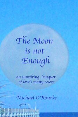 The Moon Is Not Enough: An Unwilting Bouquet of Love's Many Colors - O'Rourke, Michael