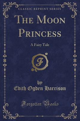 The Moon Princess: A Fairy Tale (Classic Reprint) - Harrison, Edith Ogden