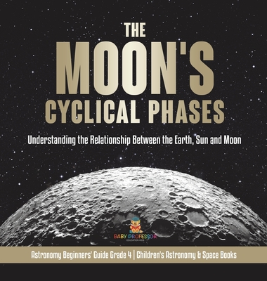 The Moon's Cyclical Phases: Understanding the Relationship Between the Earth, Sun and Moon Astronomy Beginners' Guide Grade 4 Children's Astronomy & Space Books - Baby Professor