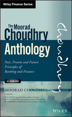 The Moorad Choudhry Anthology, + Website: Past, Present and Future Principles of Banking and Finance - Choudhry, Moorad, Mr.