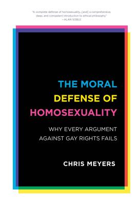 The Moral Defense of Homosexuality: Why Every Argument Against Gay Rights Fails - Meyers, Chris