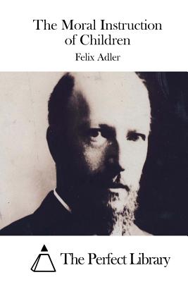 The Moral Instruction of Children - The Perfect Library (Editor), and Adler, Felix