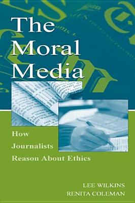 The Moral Media: How Journalists Reason about Ethics - Wilkins, Lee, and Coleman, Renita