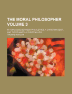 The Moral Philosopher: In a Dialogue Between Philalethes, a Christian Deist and Theophanes, a Christian Jew