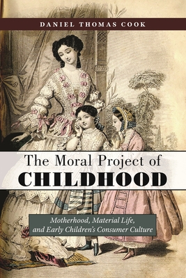 The Moral Project of Childhood: Motherhood, Material Life, and Early Children's Consumer Culture - Cook, Daniel Thomas
