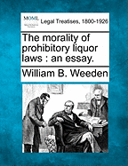 The Morality of Prohibitory Liquor Laws: An Essay. - Weeden, William Babcock