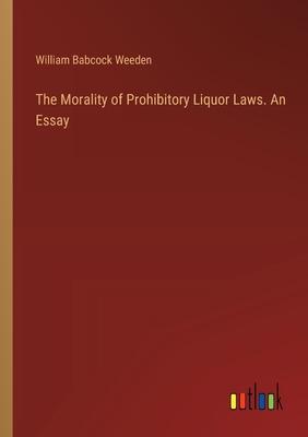 The Morality of Prohibitory Liquor Laws. An Essay - Weeden, William Babcock