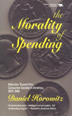 The Morality of Spending: Attitudes Toward the Consumer Society in America 1875-1940 - Horowitz, Daniel