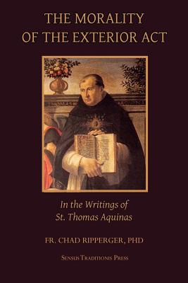 The Morality of the Exterior Act: in the Writings of St. Thomas Aquinas - Ripperger, Chad a