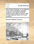 The Morals of Princes: Or, an Abstract of the Most Remarkable Passages Contain'd in the History of All the Emperors Who Reign'd in Rome. with a Moral Reflection Drawn from Each Quotation