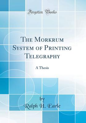 The Morkrum System of Printing Telegraphy: A Thesis (Classic Reprint) - Earle, Ralph H