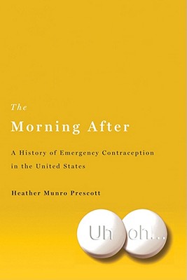 The Morning After: A History of Emergency Contraception in the United States - Prescott, Heather Munro