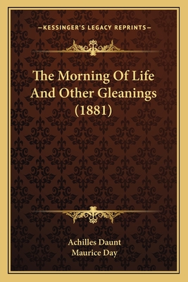 The Morning of Life and Other Gleanings (1881) - Daunt, Achilles, and Day, Maurice (Editor)