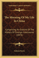 The Morning Of My Life In China: Comprising An Outline Of The History Of Foreign Intercourse (1873)