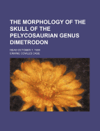 The Morphology of the Skull of the Pelycosaurian Genus Dimetrodon: Read October 7, 1904