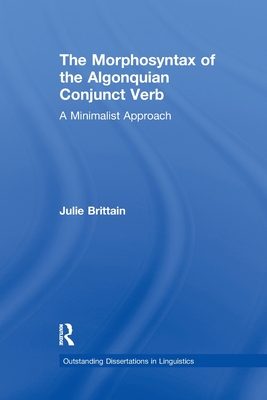 The Morphosyntax of the Algonquian Conjunct Verb: A Minimalist Approach - Brittain, Julie