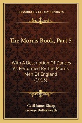 The Morris Book, Part 5: With a Description of Dances as Performed by the Morris Men of England (1913) - Sharp, Cecil James, and Butterworth, George
