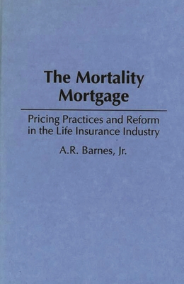 The Mortality Mortgage: Pricing Practices and Reform in the Life Insurance Industry - Jr, A R Barnes