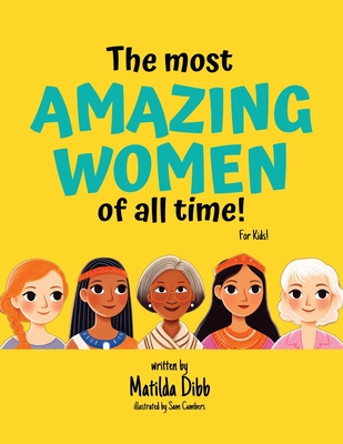 The Most Amazing Women Of All Time - For Kids!: Inspiring Stories of Trailblazing Women, Role Models, and Heroes for Young Girls Aged 6-12 to Boost Confidence, Empowerment, and Education - Dibb, Matilda