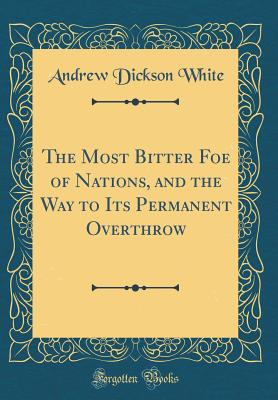 The Most Bitter Foe of Nations, and the Way to Its Permanent Overthrow (Classic Reprint) - White, Andrew Dickson