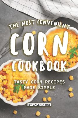 The Most Convenient Corn Cookbook: Tasty Corn Recipes Made Simple - Ray, Valeria