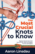 The Most Crucial Knots to Know: Beginner Step-by-Step Guide How to Tie 40+ Knots for Camping, Survival, and Preppers