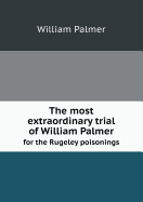 The Most Extraordinary Trial of William Palmer for the Rugeley Poisonings - Palmer, William