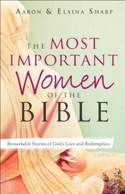 The Most Important Women of the Bible: Remarkable Stories of God's Love and Redemption - Sharp, Aaron, and Sharp, Elaina