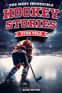 The Most Incredible Hockey Stories Ever Told: Inspirational and Legendary Tales from the Greatest Hockey Players and Games of All Time