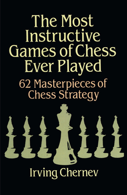 The Most Instructive Games of Chess Ever Played: 62 Masterpieces of Chess Strategy - Chernev, Irving