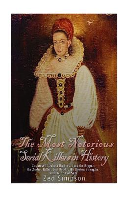 The Most Notorious Serial Killers in History: Countess Elizabeth Bathory, Jack the Ripper, the Zodiac Killer, Ted Bundy, the Boston Strangler, and the Son of Sam - Simpson, Zed, and Charles River