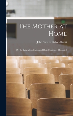 The Mother at Home: Or, the Principles of Maternal Duty Familiarly Illustrated - Abbott, John Stevens Cabot