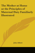 The Mother at Home or the Principles of Maternal Duty Familiarly Illustrated