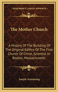The Mother Church: A History of the Building of the Original Edifice of the First Church of Christ, Scientist in Boston, Massachusetts