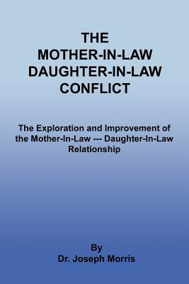 The Mother-In-Law Daughter-In-Law Conflict: The Exploration and Improvement of the Mother-In-Law --- Daughter-In-Law Relationship - Morris, Joseph