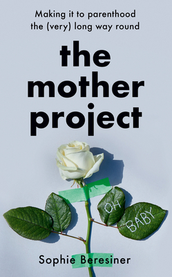 The Mother Project: Making it to Parenthood the (Very) Long Way Round - Beresiner, Sophie