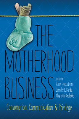 The Motherhood Business: Consumption, Communication, and Privilege - Demo, Anne Teresa, Dr., PH.D. (Editor), and Borda, Jennifer L (Contributions by), and Krolkke, Charlotte H, Dr...