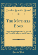 The Mothers' Book: Suggestions Regarding the Mental and Moral Development of Children (Classic Reprint)