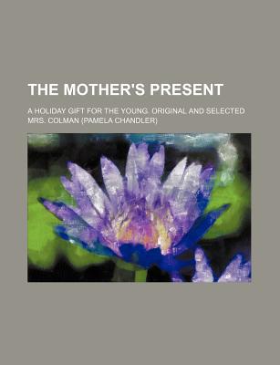 The Mother's Present; A Holiday Gift for the Young. Original and Selected - Colman, Mrs