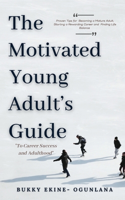 The Motivated Young Adult's Guide to Career Success and Adulthood: Proven Tips for Becoming a Mature Adult, Starting a Rewarding Career and Finding Life Balance - Ekine-Ogunlana, Bukky