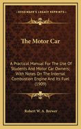 The Motor Car: A Practical Manual for the Use of Students and Motor Car Owners; With Notes on the Internal Combustion Engine and Its Fuel (1909)