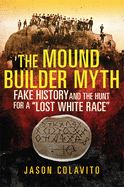 The Mound Builder Myth: Fake History and the Hunt for a Lost White Race
