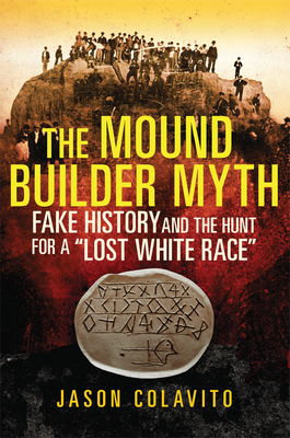 The Mound Builder Myth: Fake History and the Hunt for a Lost White Race - Colavito, Jason