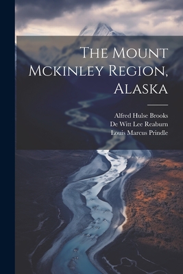 The Mount Mckinley Region, Alaska - Brooks, Alfred Hulse, and Louis Marcus Prindle (Creator), and de Witt Lee Reaburn (Creator)