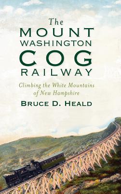 The Mount Washington Cog Railway: Climbing the White Mountains of New Hampshire - Heald, Bruce D, PH.D., PhD