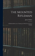 The Mounted Rifleman: A Method of Garrison Training and Field Instruction of Cavalry